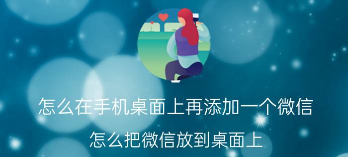 怎么在手机桌面上再添加一个微信 怎么把微信放到桌面上？